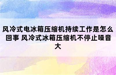 风冷式电冰箱压缩机持续工作是怎么回事 风冷式冰箱压缩机不停止噪音大